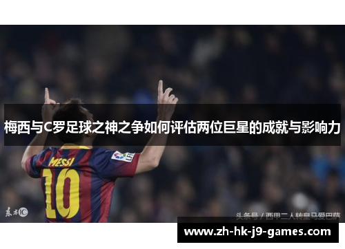 梅西与C罗足球之神之争如何评估两位巨星的成就与影响力 梅西与C罗足球之神之争如何评估两位巨星的成就与影响力