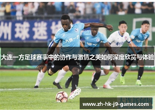 大连一方足球赛事中的协作与激情之美如何深度欣赏与体验 大连一方足球赛事中的协作与激情之美如何深度欣赏与体验
