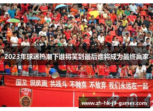 2023年球迷热潮下谁将笑到最后谁将成为最终赢家 2023年球迷热潮下谁将笑到最后谁将成为最终赢家