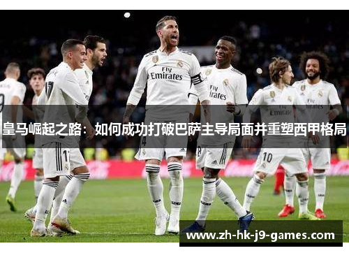 皇马崛起之路:如何成功打破巴萨主导局面并重塑西甲格局 皇马崛起之路:如何成功打破巴萨主导局面并重塑西甲格局