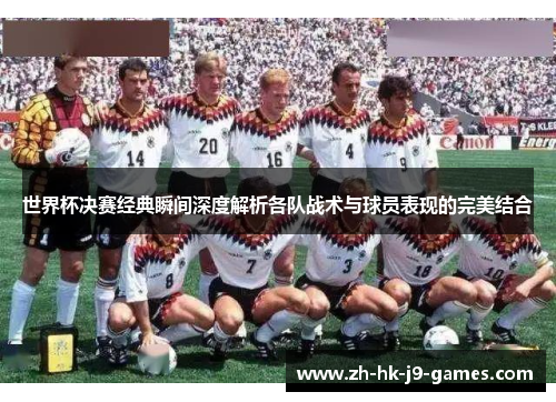 世界杯决赛经典瞬间深度解析各队战术与球员表现的完美结合 世界杯决赛经典瞬间深度解析各队战术与球员表现的完美结合