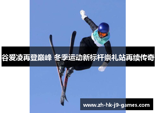 谷爱凌再登巅峰 冬季运动新标杆崇礼站再续传奇 谷爱凌再登巅峰 冬季运动新标杆崇礼站再续传奇