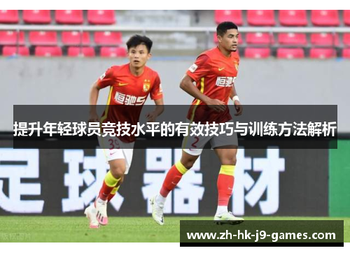 提升年轻球员竞技水平的有效技巧与训练方法解析 提升年轻球员竞技水平的有效技巧与训练方法解析