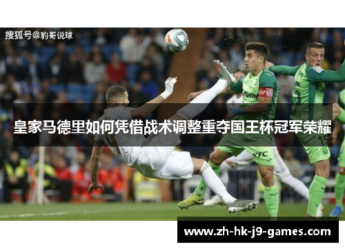 皇家马德里如何凭借战术调整重夺国王杯冠军荣耀 皇家马德里如何凭借战术调整重夺国王杯冠军荣耀