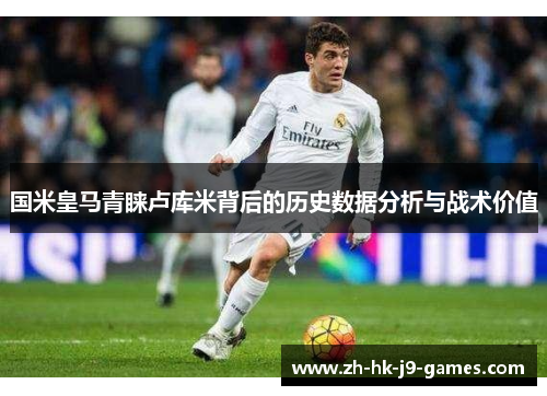 国米皇马青睐卢库米背后的历史数据分析与战术价值 国米皇马青睐卢库米背后的历史数据分析与战术价值