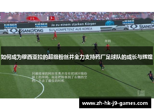 如何成为穆西亚拉的超级粉丝并全力支持药厂足球队的成长与辉煌 如何成为穆西亚拉的超级粉丝并全力支持药厂足球队的成长与辉煌