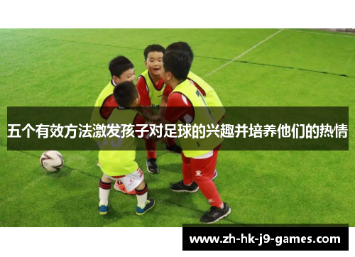 五个有效方法激发孩子对足球的兴趣并培养他们的热情