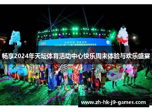 畅享2024年天坛体育活动中心快乐周末体验与欢乐盛宴