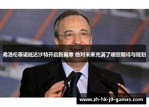 弗洛伦蒂诺抵达沙特开启新篇章 他对未来充满了哪些期待与规划 弗洛伦蒂诺抵达沙特开启新篇章 他对未来充满了哪些期待与规划