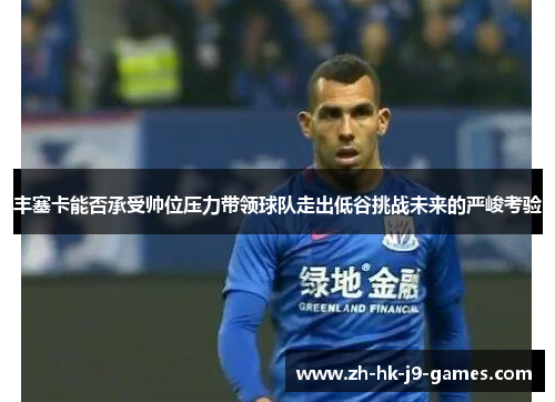 丰塞卡能否承受帅位压力带领球队走出低谷挑战未来的严峻考验 丰塞卡能否承受帅位压力带领球队走出低谷挑战未来的严峻考验