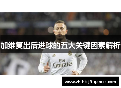 加维复出后进球的五大关键因素解析 加维复出后进球的五大关键因素解析