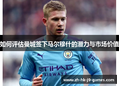 如何评估曼城签下马尔穆什的潜力与市场价值 如何评估曼城签下马尔穆什的潜力与市场价值