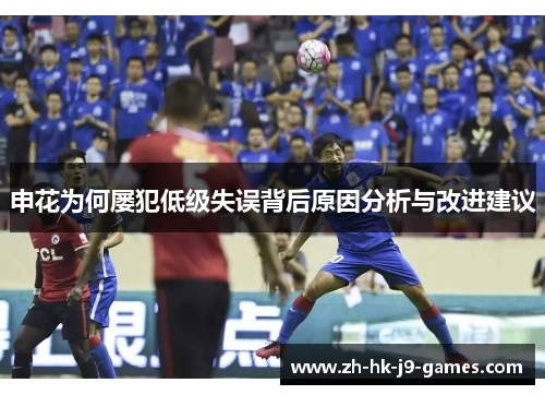 申花为何屡犯低级失误背后原因分析与改进建议 申花为何屡犯低级失误背后原因分析与改进建议