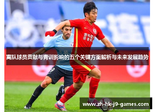 离队球员贡献与青训影响的五个关键方面解析与未来发展趋势 离队球员贡献与青训影响的五个关键方面解析与未来发展趋势