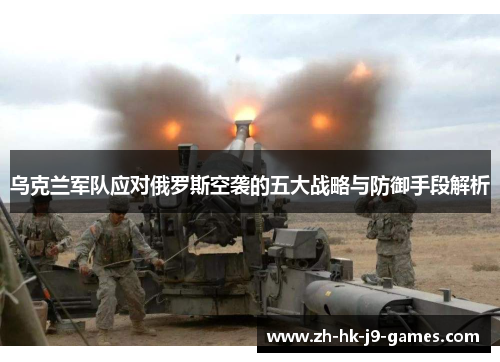 乌克兰军队应对俄罗斯空袭的五大战略与防御手段解析 乌克兰军队应对俄罗斯空袭的五大战略与防御手段解析