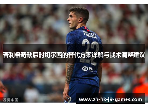 普利希奇缺席时切尔西的替代方案详解与战术调整建议 普利希奇缺席时切尔西的替代方案详解与战术调整建议