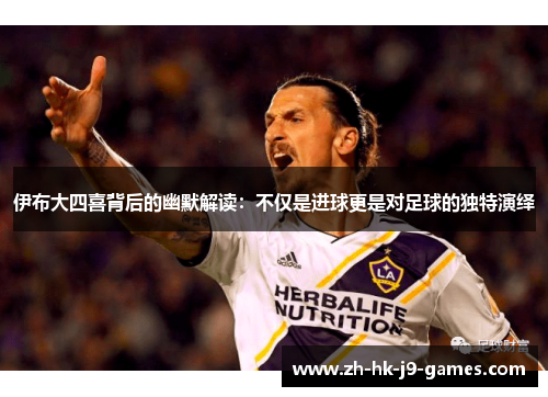 伊布大四喜背后的幽默解读:不仅是进球更是对足球的独特演绎 伊布大四喜背后的幽默解读:不仅是进球更是对足球的独特演绎