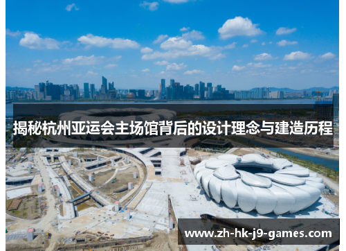 揭秘杭州亚运会主场馆背后的设计理念与建造历程 揭秘杭州亚运会主场馆背后的设计理念与建造历程