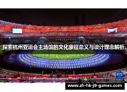 探索杭州亚运会主场馆的文化象征意义与设计理念解析 探索杭州亚运会主场馆的文化象征意义与设计理念解析