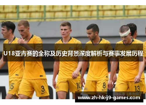 U18亚青赛的全称及历史背景深度解析与赛事发展历程 U18亚青赛的全称及历史背景深度解析与赛事发展历程