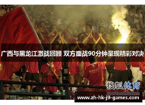 广西与黑龙江激战回顾 双方鏖战90分钟呈现精彩对决 广西与黑龙江激战回顾 双方鏖战90分钟呈现精彩对决