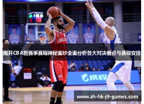 揭开CBA新赛季赛程神秘面纱全面分析各大对决看点与赛程安排