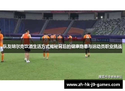 队友胡尔克饮酒生活方式揭秘背后的健康隐患与运动员职业挑战 队友胡尔克饮酒生活方式揭秘背后的健康隐患与运动员职业挑战