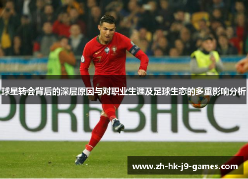 球星转会背后的深层原因与对职业生涯及足球生态的多重影响分析 球星转会背后的深层原因与对职业生涯及足球生态的多重影响分析
