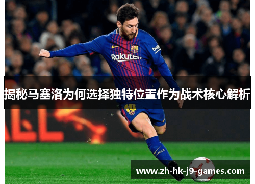 揭秘马塞洛为何选择独特位置作为战术核心解析 揭秘马塞洛为何选择独特位置作为战术核心解析