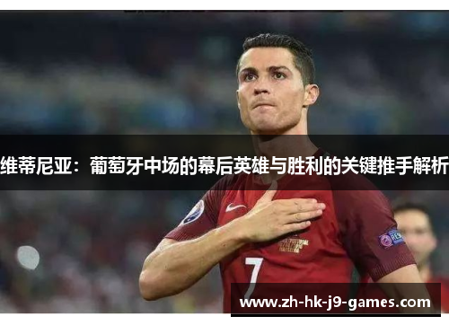 维蒂尼亚：葡萄牙中场的幕后英雄与胜利的关键推手解析