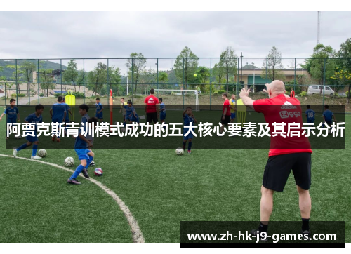 阿贾克斯青训模式成功的五大核心要素及其启示分析 阿贾克斯青训模式成功的五大核心要素及其启示分析