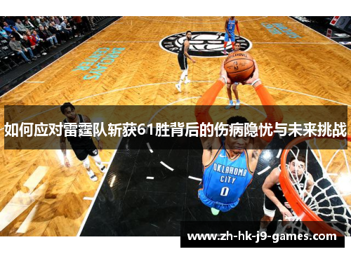 如何应对雷霆队斩获61胜背后的伤病隐忧与未来挑战 如何应对雷霆队斩获61胜背后的伤病隐忧与未来挑战