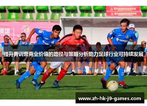 提升青训营商业价值的路径与策略分析助力足球行业可持续发展 提升青训营商业价值的路径与策略分析助力足球行业可持续发展