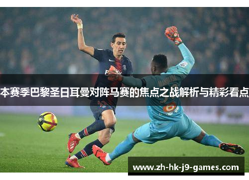 本赛季巴黎圣日耳曼对阵马赛的焦点之战解析与精彩看点 本赛季巴黎圣日耳曼对阵马赛的焦点之战解析与精彩看点
