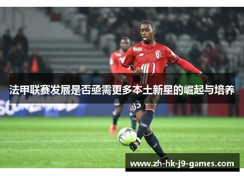 法甲联赛发展是否亟需更多本土新星的崛起与培养