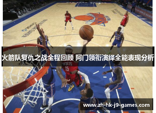 火箭队复仇之战全程回顾 阿门领衔演绎全能表现分析 火箭队复仇之战全程回顾 阿门领衔演绎全能表现分析