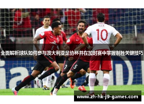 全面解析球队如何参与澳大利亚足协杯并在加时赛中掌握制胜关键技巧