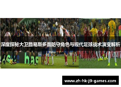 深度探秘大卫路易斯多面防守角色与现代足球战术演变解析 深度探秘大卫路易斯多面防守角色与现代足球战术演变解析