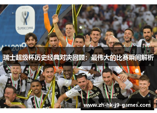 瑞士超级杯历史经典对决回顾:最伟大的比赛瞬间解析 瑞士超级杯历史经典对决回顾:最伟大的比赛瞬间解析