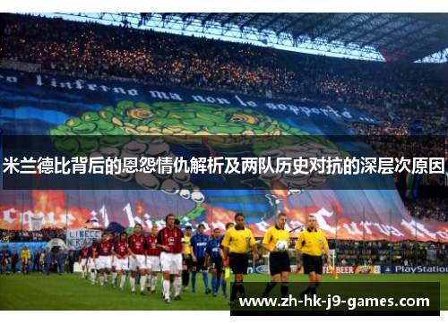 米兰德比背后的恩怨情仇解析及两队历史对抗的深层次原因 米兰德比背后的恩怨情仇解析及两队历史对抗的深层次原因