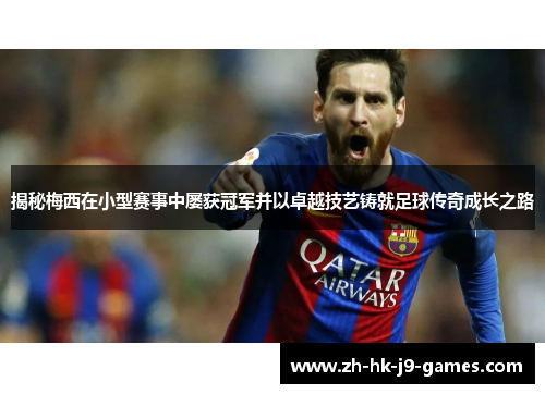 揭秘梅西在小型赛事中屡获冠军并以卓越技艺铸就足球传奇成长之路