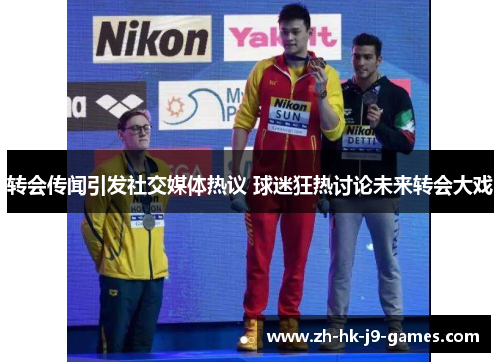 转会传闻引发社交媒体热议 球迷狂热讨论未来转会大戏