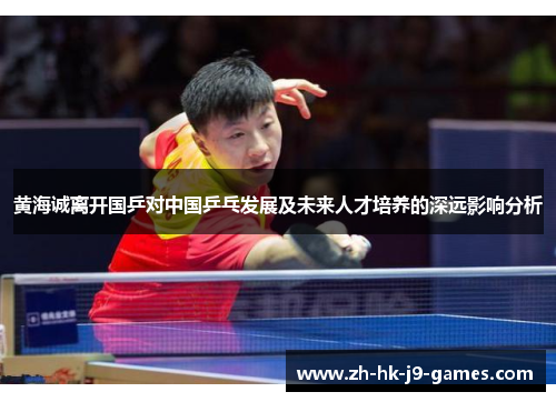 黄海诚离开国乒对中国乒乓发展及未来人才培养的深远影响分析