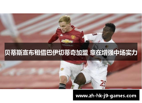 贝蒂斯宣布租借巴伊切蒂奇加盟 意在增强中场实力