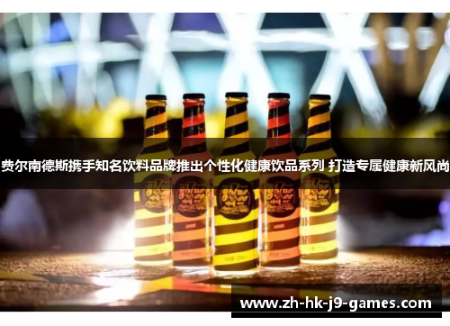 费尔南德斯携手知名饮料品牌推出个性化健康饮品系列 打造专属健康新风尚