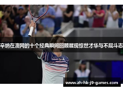 辛纳在澳网的十个经典瞬间回顾展现惊世才华与不屈斗志 辛纳在澳网的十个经典瞬间回顾展现惊世才华与不屈斗志