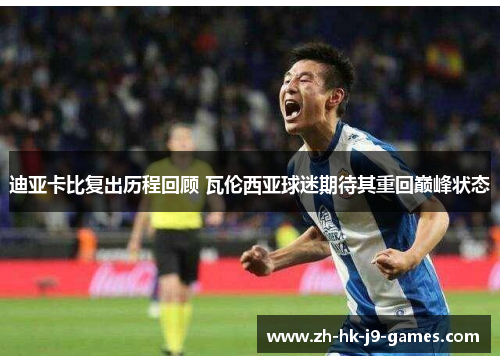 迪亚卡比复出历程回顾 瓦伦西亚球迷期待其重回巅峰状态 迪亚卡比复出历程回顾 瓦伦西亚球迷期待其重回巅峰状态