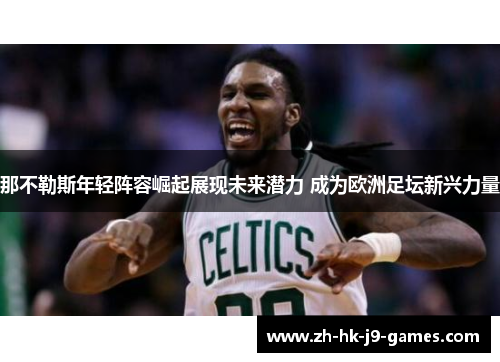 那不勒斯年轻阵容崛起展现未来潜力 成为欧洲足坛新兴力量 那不勒斯年轻阵容崛起展现未来潜力 成为欧洲足坛新兴力量