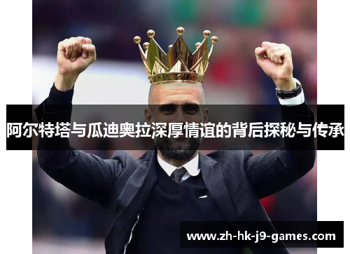 阿尔特塔与瓜迪奥拉深厚情谊的背后探秘与传承 阿尔特塔与瓜迪奥拉深厚情谊的背后探秘与传承