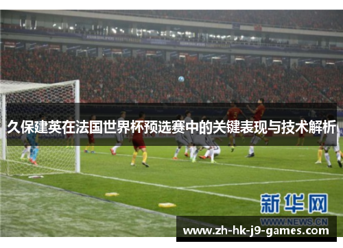 久保建英在法国世界杯预选赛中的关键表现与技术解析 久保建英在法国世界杯预选赛中的关键表现与技术解析
